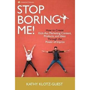 Stop Boring Me!: How to Create Kick-Ass Marketing Content, Products and Ideas Through the Power of Improv, Paperback - Kathy Klotz-Guest imagine
