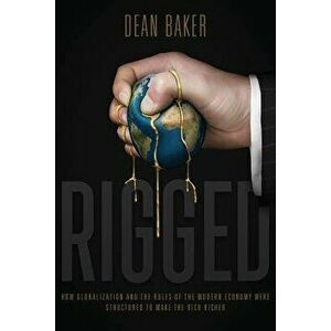 Rigged: How Globalization and the Rules of the Modern Economy Were Structured to Make the Rich Richer, Paperback - Dean Baker imagine