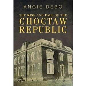 The Rise and Fall of the Choctaw Republic, Paperback - Angie Debo imagine