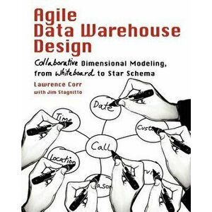 Agile Data Warehouse Design: Collaborative Dimensional Modeling, from Whiteboard to Star Schema, Paperback - Lawrence Corr imagine