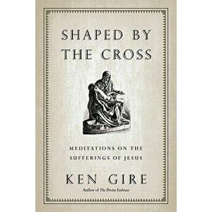 Shaped by the Cross: Meditations on the Sufferings of Jesus, Paperback - Ken Gire imagine