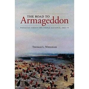 Road to Armageddon: Paraguay Versus the Triple Alliance, 1866-70, Paperback - Thomas Whigham imagine