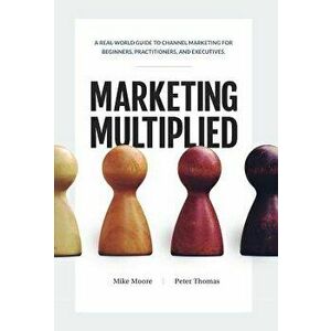 Marketing Multiplied: A Real-World Guide to Channel Marketing for Beginners, Practitioners, and Executives., Hardcover - Mike Moore imagine