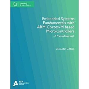 Embedded Systems Fundamentals with Arm Cortex-M Based Microcontrollers: A Practical Approach, Paperback - Alexander G. Dean imagine