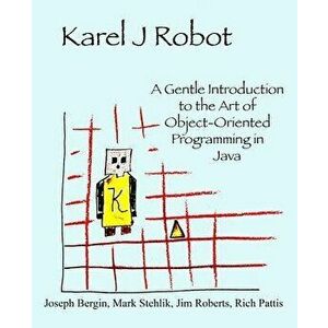 Karel J Robot: A Gentle Introduction to the Art of Object-Oriented Programming in Java, Paperback - Joseph Bergin imagine