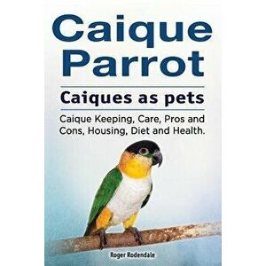 Caique Parrot. Caiques as Pets. Caique Keeping, Care, Pros and Cons, Housing, Diet and Health., Paperback - Roger Rodendale imagine