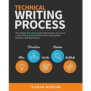 Technical Writing Process: The Simple, Five-Step Guide That Anyone Can Use to Create Technical Documents Such as User Guides, Manuals, and Proced, Pap imagine