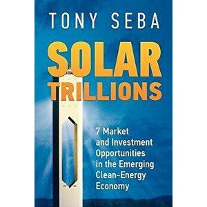 Solar Trillions: 7 Market and Investment Opportunities in the Emerging Clean-Energy Economy, Paperback - Tony Seba imagine