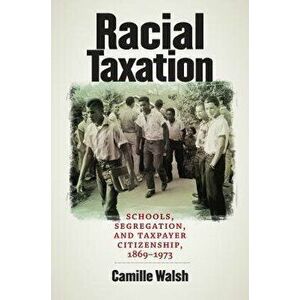 Racial Taxation: Schools, Segregation, and Taxpayer Citizenship, 1869-1973, Paperback - Camille Walsh imagine