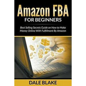 Amazon Fba for Beginners: Best Selling Secrets Guide on How to Make Money Online with Fulfillment by Amazon, Paperback - Dale Blake imagine