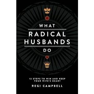 What Radical Husbands Do: 12 Steps to Win and Keep Your Wife's Heart, Paperback - Regi Campbell imagine