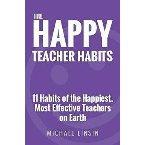 The Happy Teacher Habits: 11 Habits of the Happiest, Most Effective Teachers on Earth, Paperback - Michael Linsin imagine