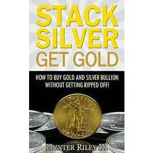 Stack Silver Get Gold: How to Buy Gold and Silver Bullion Without Getting Ripped Off!, Paperback - Hunter Riley III imagine