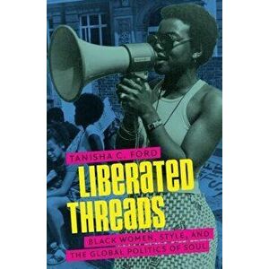 Liberated Threads: Black Women, Style, and the Global Politics of Soul, Paperback - Tanisha C. Ford imagine
