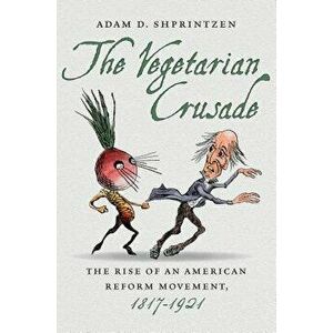 The Vegetarian Crusade: The Rise of an American Reform Movement, 1817-1921, Paperback - Adam D. Shprintzen imagine