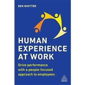 Human Experience at Work. Drive Performance with a People-focused approach to Employees, Paperback - Ben Whitter imagine