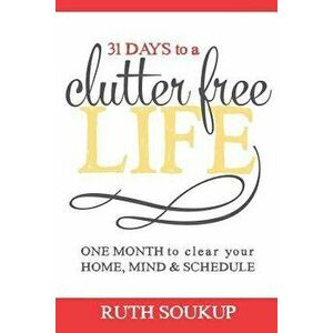 31 Days to a Clutter Free Life: One Month to Clear Your Home, Mind & Schedule, Paperback - Ruth Soukup imagine