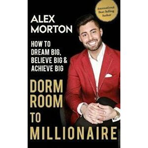 Dorm Room to Millionaire: How to Dream Big, Believe Big & Achieve Big, Hardcover - Alex Morton imagine