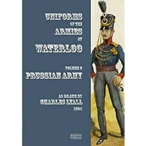 Uniforms of the Armies at Waterloo. Volume 3: Prussian Army, Paperback - Sir Charles Lyall imagine