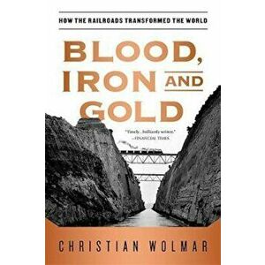 Blood, Iron, and Gold: How the Railroads Transformed the World, Paperback - Christian Wolmar imagine
