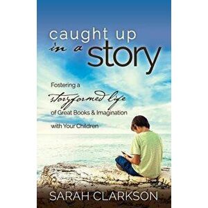 Caught Up in a Story: Fostering a Storyformed Life of Great Books & Imagination with Your Children, Paperback - Sarah Clarkson imagine