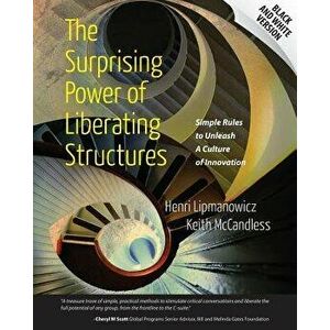 The Surprising Power of Liberating Structures: Simple Rules to Unleash a Culture of Innovation (Black and White Version), Paperback - Henri Lipmanowic imagine