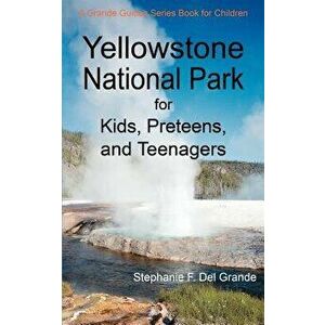Yellowstone National Park for Kids, Preteens, and Teenagers: A Grande Guides Series Book for Children, Paperback - Stephanie F. Del Grande imagine
