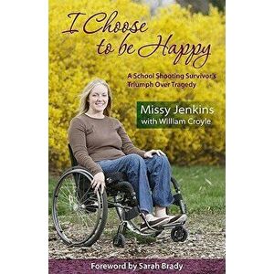 I Choose to Be Happy: A School Shooting Survivor's Triumph Over Tragedy, Paperback - Missy Jenkins imagine
