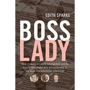 Boss Lady: How Three Women Entrepreneurs Built Successful Big Businesses in the Mid-Twentieth Century, Paperback - Edith Sparks imagine