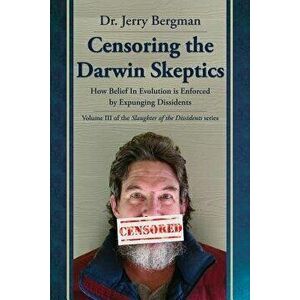 Censoring the Darwin Skeptics: How Belief in Evolution Is Enforced by Eliminating Dissidents, Paperback - Jerry Bergman imagine
