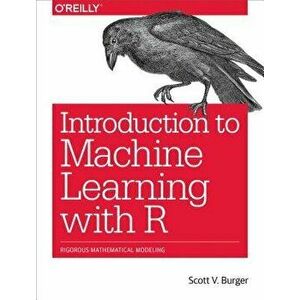 Introduction to Machine Learning with R: Rigorous Mathematical Analysis, Paperback - Scott V. Burger imagine