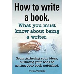 How to Write a Book or How to Write a Novel. Writing a Book Made Easy. What You Must Know about Being a Writer. from Gathering Your Ideas to Publishin imagine