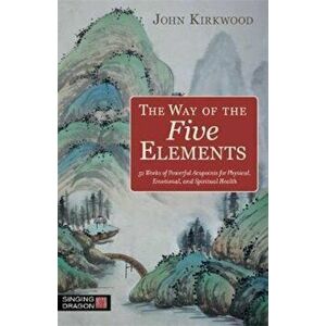 The Way of the Five Elements: 52 Weeks of Powerful Acupoints for Physical, Emotional, and Spiritual Health, Paperback - John Kirkwood imagine