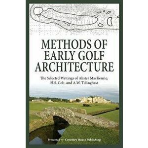 Methods of Early Golf Architecture: The Selected Writings of Alister MacKenzie, H.S. Colt, and A.W. Tillinghast, Paperback - Alister MacKenzie imagine
