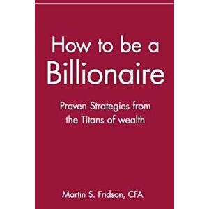 How to Be a Billionaire: Proven Strategies from the Titans of Wealth, Paperback - Martin S. Fridson imagine