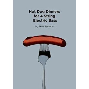 Hot Dog Dinners for 4 String Electric Bass, Paperback - Felix X. Pastorius imagine