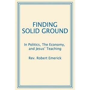 Finding Solid Ground: In Politics, the Economy, and Jesus' Teaching, Paperback - Rev Robert Emerick imagine