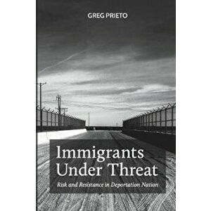Immigrants Under Threat: Risk and Resistance in Deportation Nation, Paperback - Greg Prieto imagine