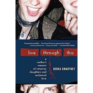 Live Through This: A Mother's Memoir of Runaway Daughters and Reclaimed Love, Paperback - Debra Gwartney imagine