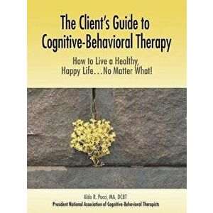 The Client's Guide to Cognitive-Behavioral Therapy: How to Live a Healthy, Happy Life...No Matter What!, Paperback - Aldo R. Pucci imagine