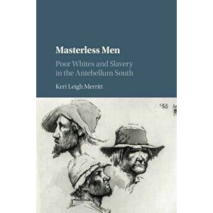 Masterless Men: Poor Whites and Slavery in the Antebellum South, Paperback - Keri Leigh Merritt imagine