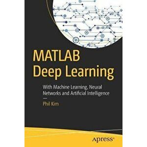 MATLAB Deep Learning: With Machine Learning, Neural Networks and Artificial Intelligence, Paperback - Phil Kim imagine