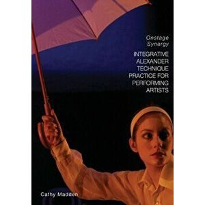 Integrative Alexander Technique Practice for Performing Artists. Onstage Synergy, Paperback - Catherine Madden imagine
