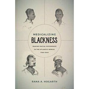 Medicalizing Blackness: Making Racial Difference in the Atlantic World, 1780-1840, Paperback - Rana A. Hogarth imagine