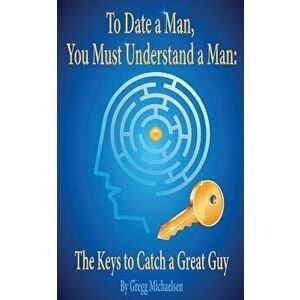 To Date a Man, You Must Understand a Man: The Keys to Catch a Great Guy, Paperback - Gregg Michaelsen imagine