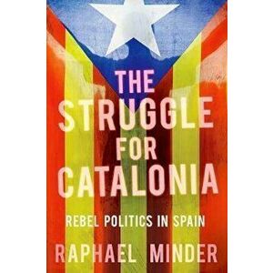 The Struggle for Catalonia: Rebel Politics in Spain, Paperback - Raphael Minder imagine