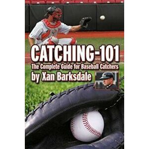 Catching-101: The Complete Guide for Baseball Catchers, Paperback - Xan Barksdale imagine