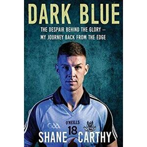 Dark Blue. The Despair Behind the Glory - My Journey Back from the Edge, Paperback - Shane Carthy imagine