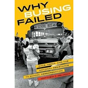 Why Busing Failed: Race, Media, and the National Resistance to School Desegregation, Paperback - Matthew F. Delmont imagine
