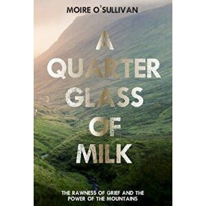 Quarter Glass of Milk. The rawness of grief and the power of the mountains, Paperback - Moire O'Sullivan imagine